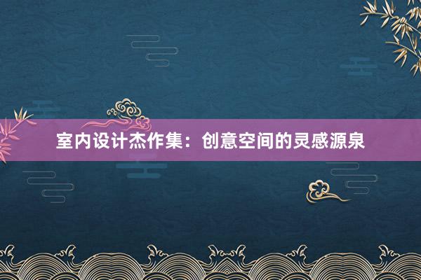 室内设计杰作集：创意空间的灵感源泉